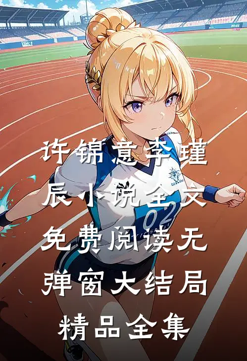 许锦意李瑾辰小说全文免费阅读无弹窗大结局_精品全集