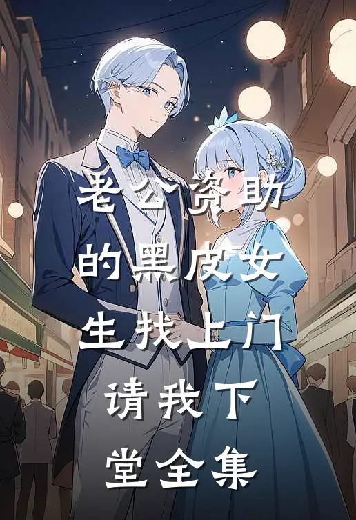 老公资助的黑皮女生找上门，请我下堂全集