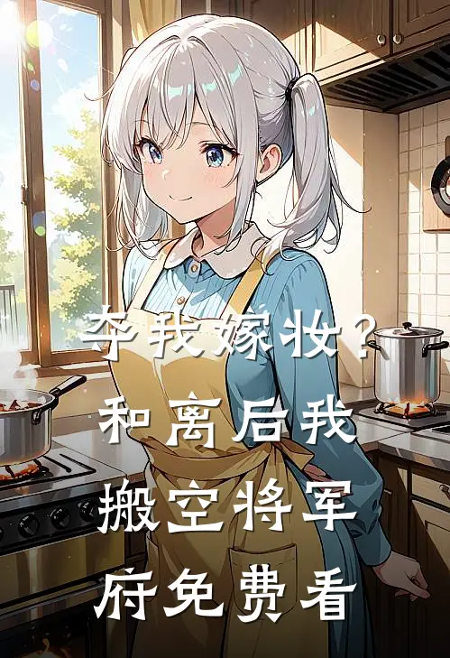 夺我嫁妆？和离后我搬空将军府免费看