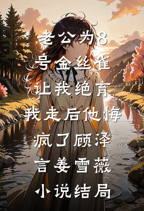 老公为8号金丝雀让我绝育，我走后他悔疯了顾泽言姜雪薇小说结局