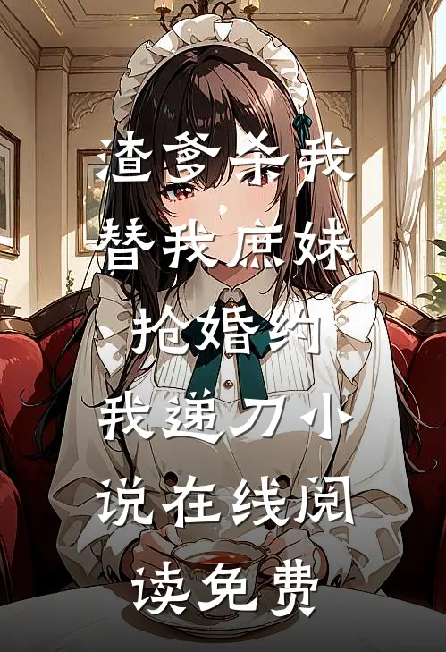 渣爹杀我替我庶妹抢婚约，我递刀小说在线阅读免费