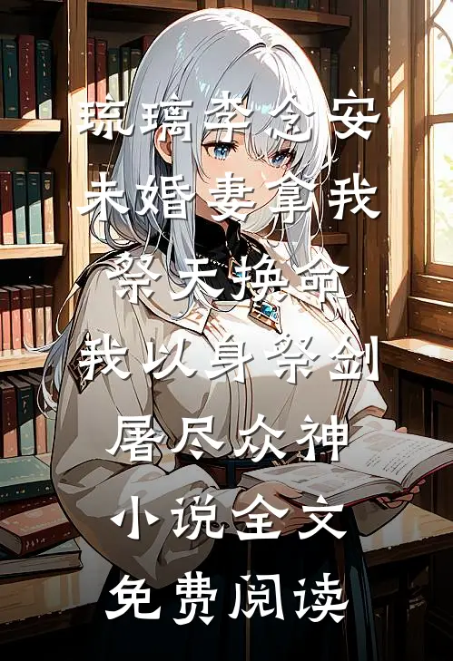 琉璃李念安未婚妻拿我祭天换命，我以身祭剑，屠尽众神小说全文免费阅读