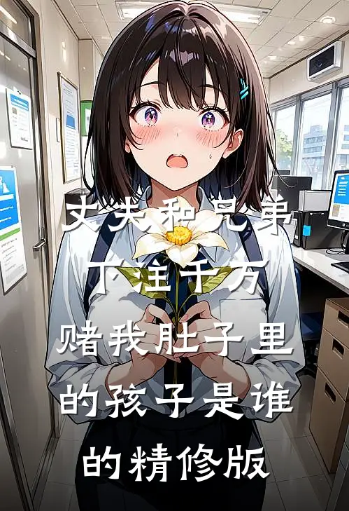 丈夫和兄弟下注千万，赌我肚子里的孩子是谁的精修版