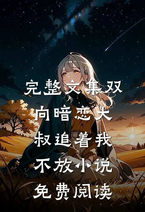 完整文集双向暗恋大叔追着我不放小说免费阅读