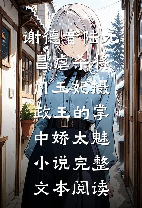 谢德音陆元昌虐杀 - 将门王妃摄政王的掌中娇太魅小说完整文本阅读