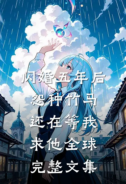 闪婚五年后，怨种竹马还在等我求他全球完整文集