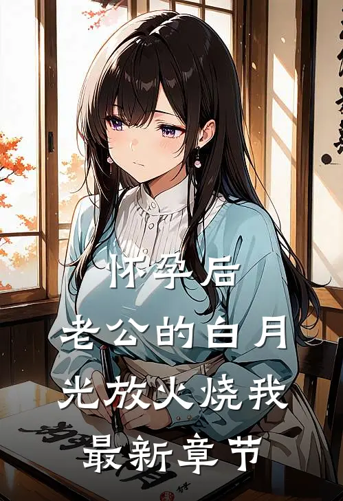 怀孕后，老公的白月光放火烧我最新章节