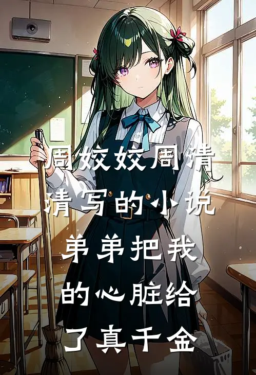 周姣姣周清清写的小说弟弟把我的心脏给了真千金