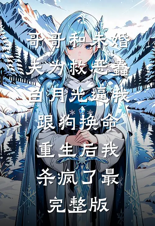 哥哥和未婚夫为救恶蠢白月光逼我跟狗换命，重生后我杀疯了最完整版