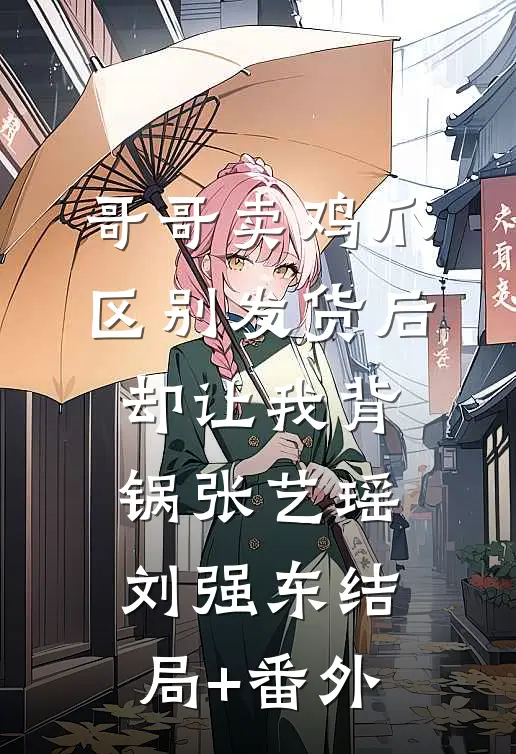哥哥卖鸡爪区别发货后，却让我背锅张艺瑶刘强东结局+番外