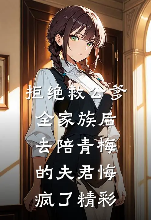 拒绝救公爹全家族后，去陪青梅的夫君悔疯了精彩