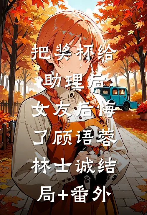 把奖杯给助理后，女友后悔了顾语蓉林士诚结局+番外