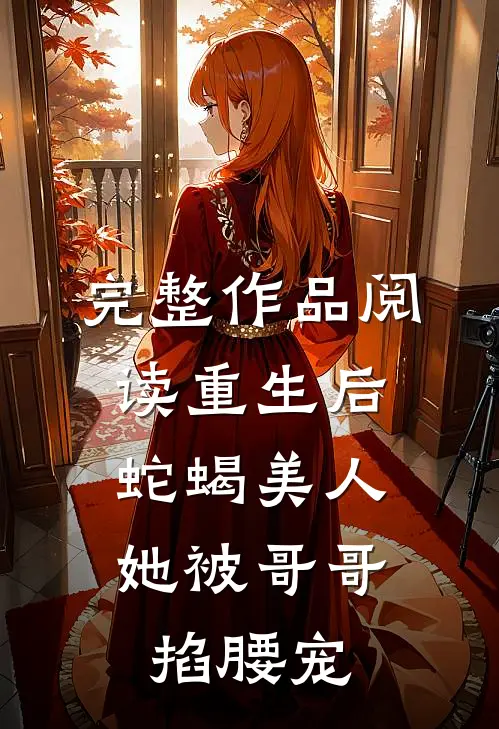 完整作品阅读重生后，蛇蝎美人她被哥哥掐腰宠