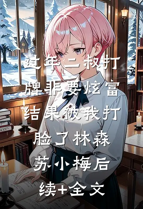 过年二叔打牌非要炫富，结果被我打脸了林森苏小梅后续+全文