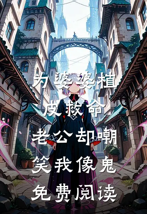 为婆婆植皮救命，老公却嘲笑我像鬼免费阅读