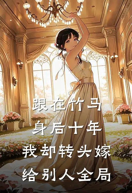 跟在竹马身后十年，我却转头嫁给别人全局