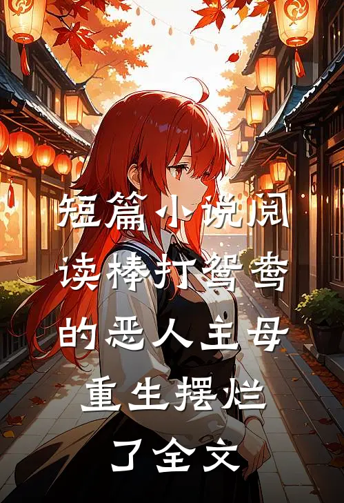 短篇小说阅读棒打鸳鸯的恶人主母,重生摆烂了全文