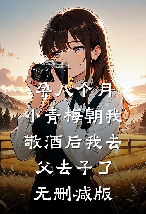 孕八个月，小青梅朝我敬酒后我去父去子了无删减版