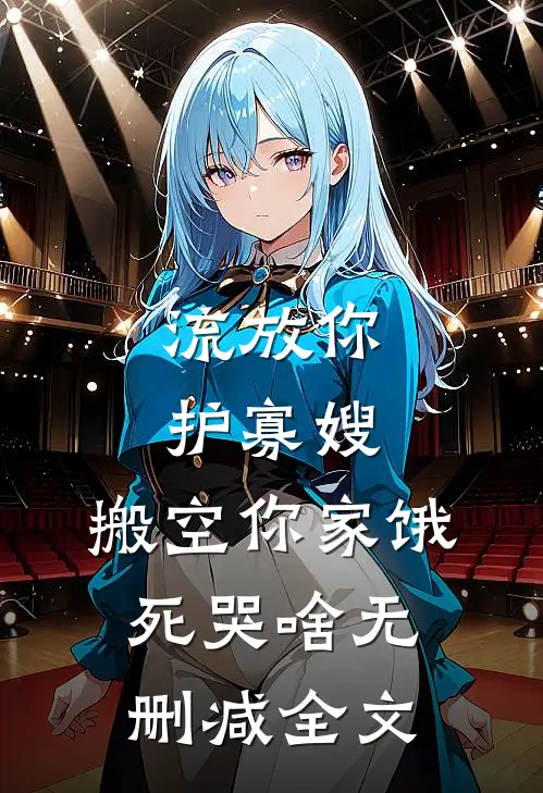 流放你护寡嫂，搬空你家饿死哭啥无删减全文