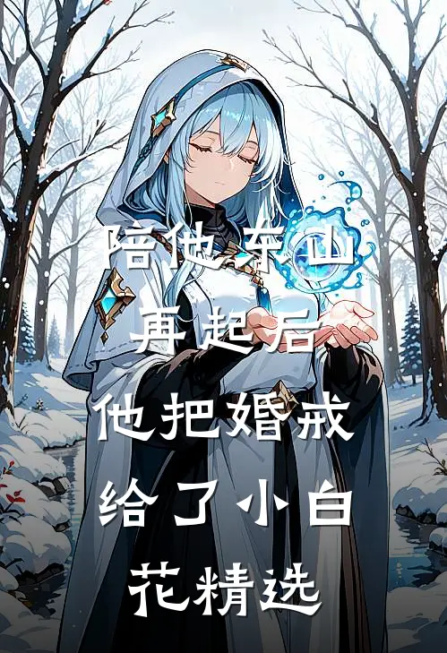 陪他东山再起后，他把婚戒给了小白花精选