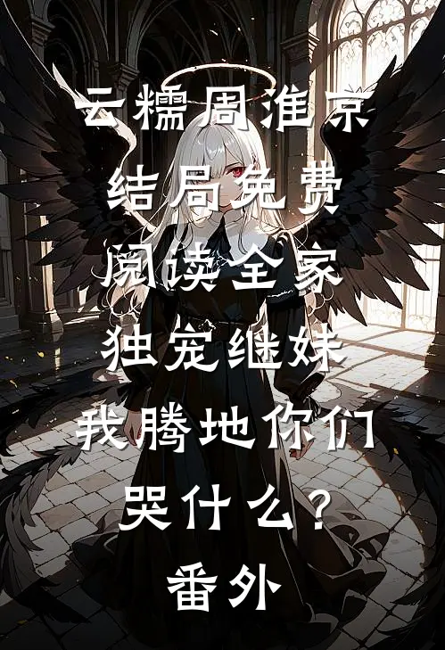 云糯周淮京结局免费阅读全家独宠继妹，我腾地你们哭什么？番外