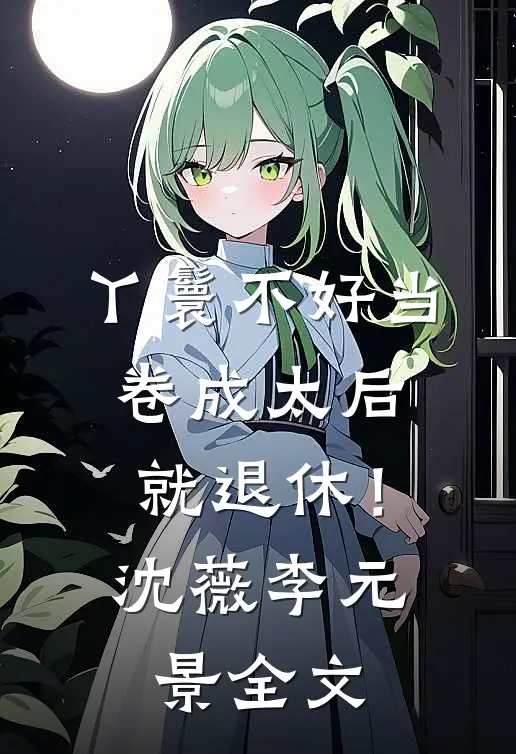 丫鬟不好当，卷成太后就退休！沈薇李元景全文