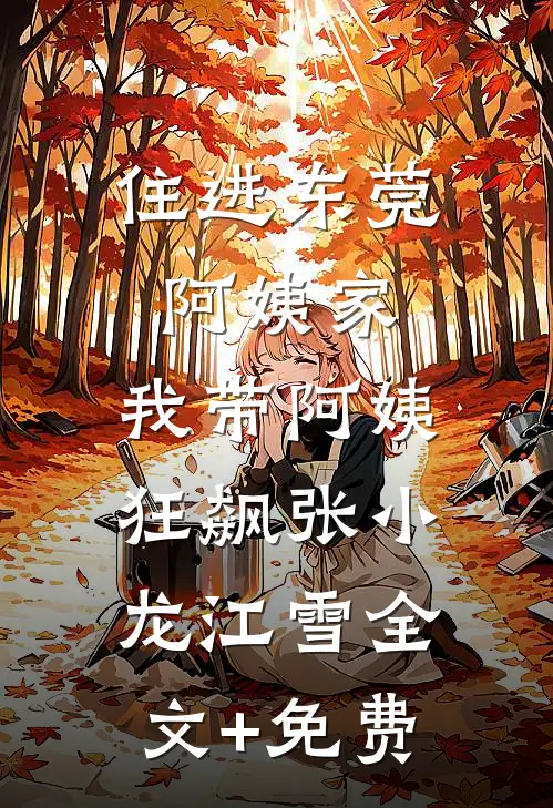 住进东莞阿姨家，我带阿姨狂飙张小龙江雪全文+免费