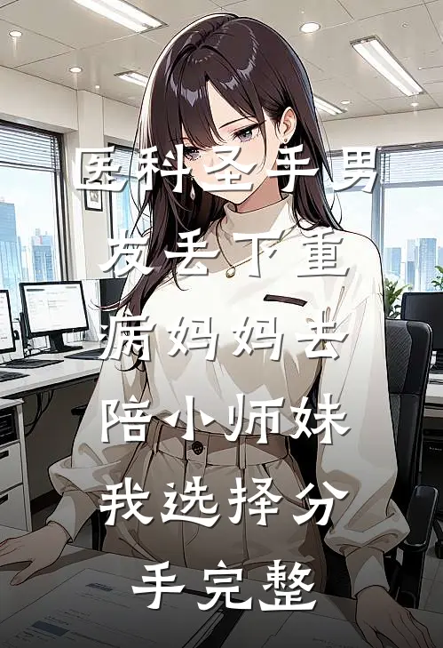 医科圣手男友丢下重病妈妈去陪小师妹，我选择分手完整