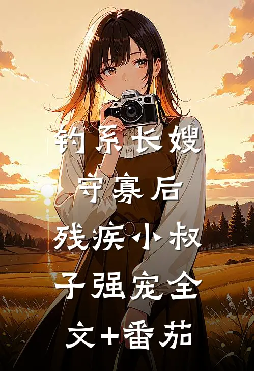 钓系长嫂守寡后，残疾小叔子强宠全文+番茄