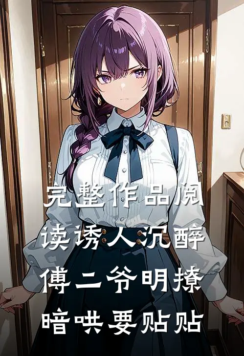 完整作品阅读诱人沉醉，傅二爷明撩暗哄要贴贴