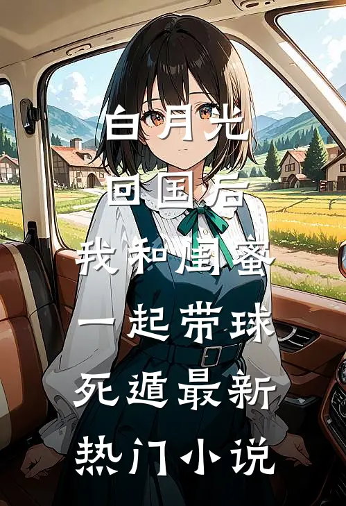 白月光回国后，我和闺蜜一起带球死遁最新热门小说
