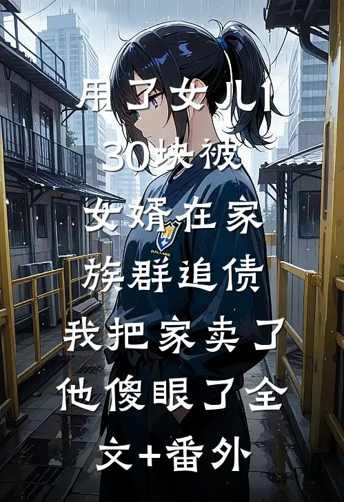 用了女儿130块被女婿在家族群追债，我把家卖了他傻眼了全文+番外
