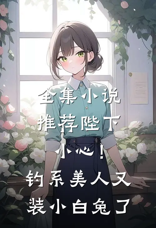 全集小说推荐陛下小心！钓系美人又装小白兔了