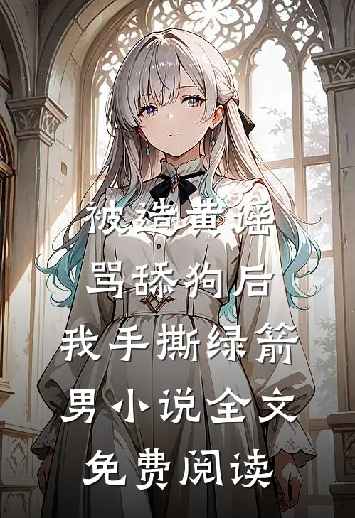 被造黄谣骂舔狗后，我手撕绿箭男小说全文免费阅读