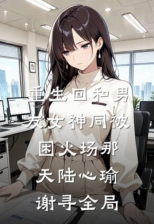 重生回和男友女神同被困火场那天陆心瑜谢寻全局