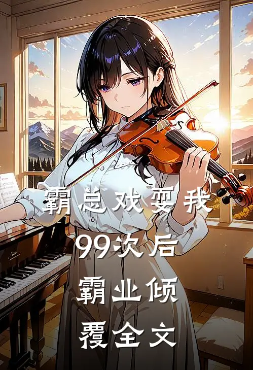 霸总戏耍我99次后，霸业倾覆全文
