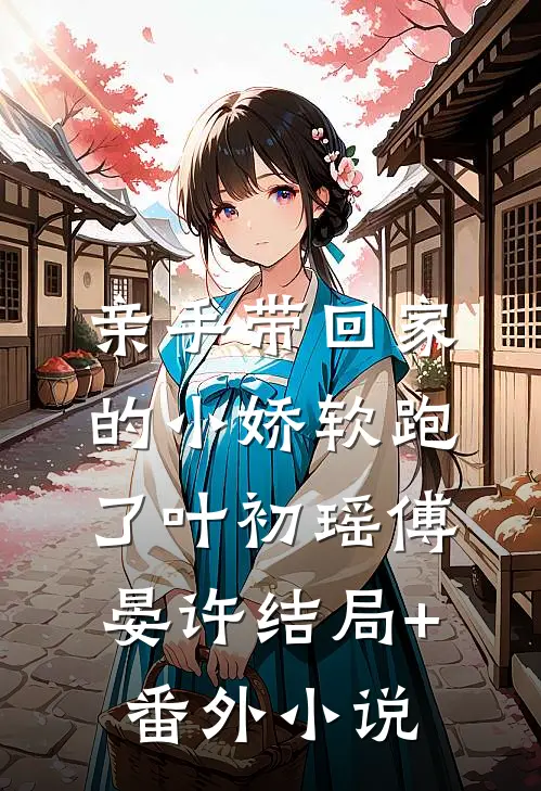 亲手带回家的小娇软跑了叶初瑶傅晏许结局+番外小说