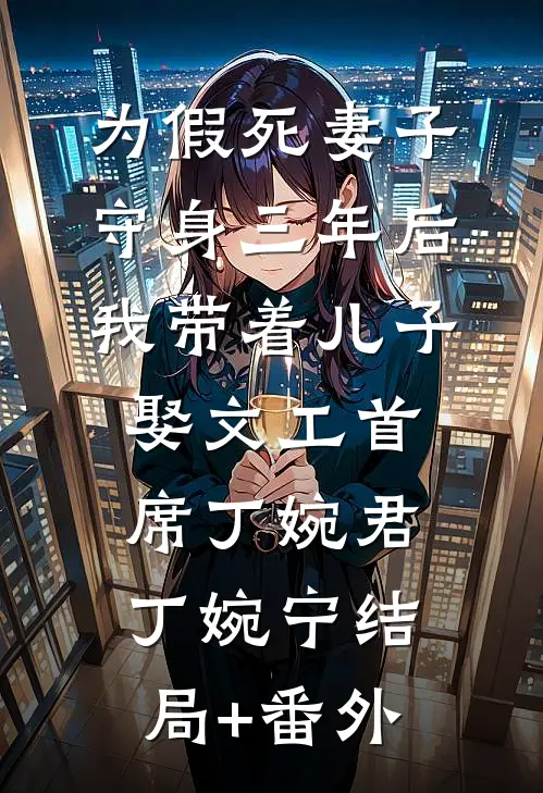为假死妻子守身三年后，我带着儿子娶文工首席丁婉君丁婉宁结局+番外