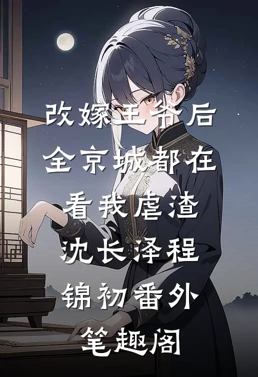 改嫁王爷后，全京城都在看我虐渣：沈长泽程锦初番外笔趣阁