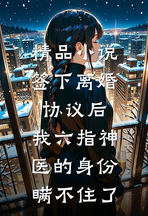 精品小说签下离婚协议后，我六指神医的身份瞒不住了