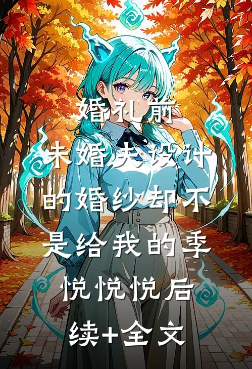 婚礼前，未婚夫设计的婚纱却不是给我的季悦悦悦后续+全文