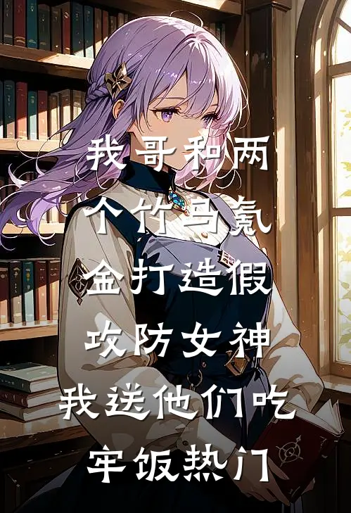 我哥和两个竹马氪金打造假攻防女神，我送他们吃牢饭热门