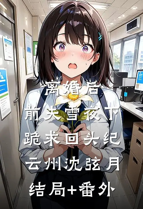 离婚后，前夫雪夜下跪求回头纪云州沈弦月结局+番外
