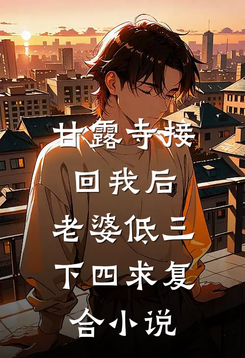 甘露寺接回我后，老婆低三下四求复合小说