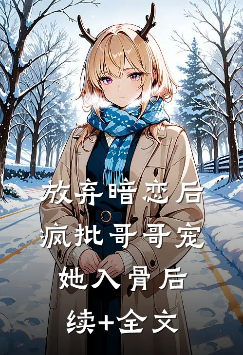 放弃暗恋后，疯批哥哥宠她入骨后续+全文