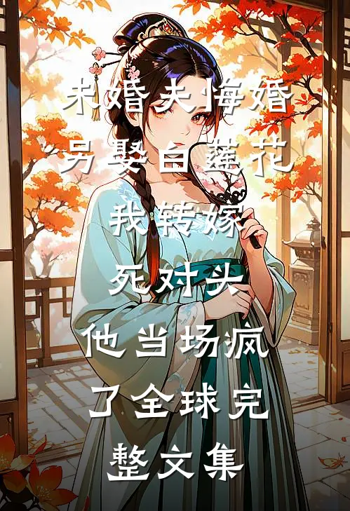 未婚夫悔婚另娶白莲花，我转嫁死对头，他当场疯了全球完整文集