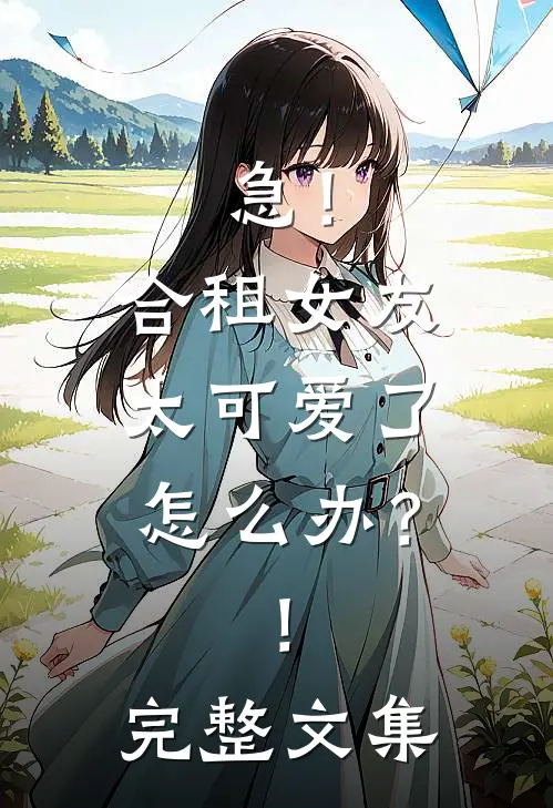 急！合租女友太可爱了怎么办？！完整文集