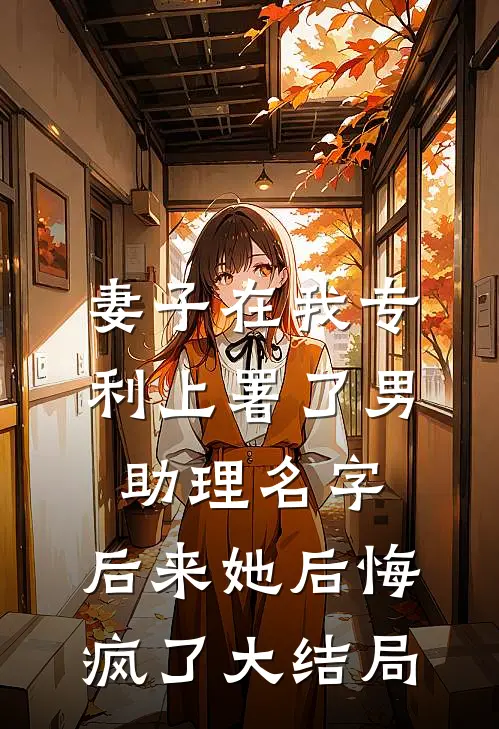 妻子在我专利上署了男助理名字，后来她后悔疯了大结局