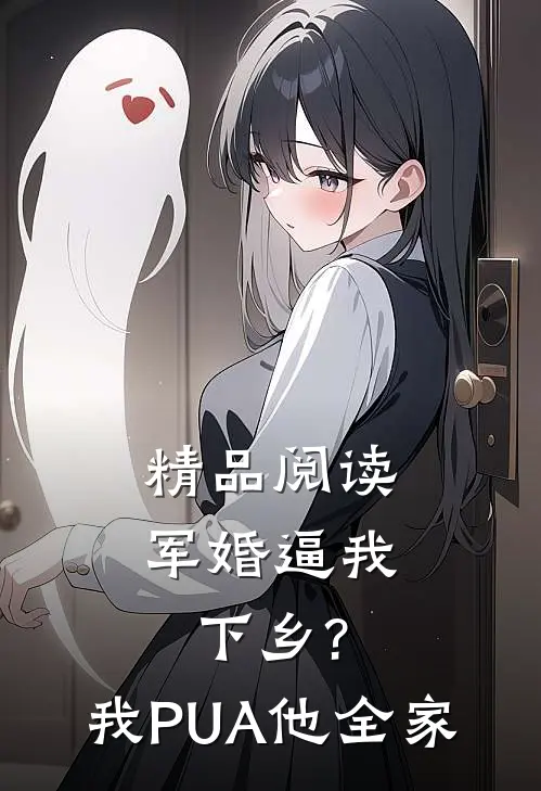 精品阅读军婚逼我下乡?我PUA他全家