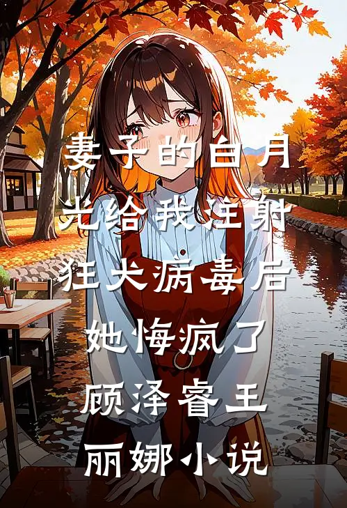 妻子的白月光给我注射狂犬病毒后，她悔疯了顾泽睿王丽娜小说